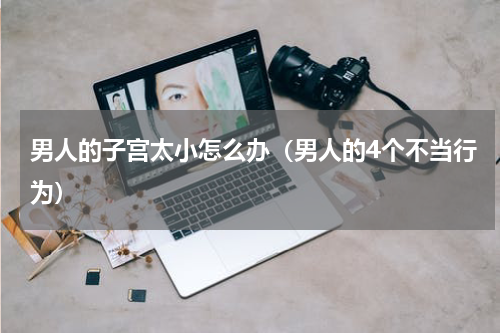 男人的子宫太小怎么办（男人的4个不当行为）