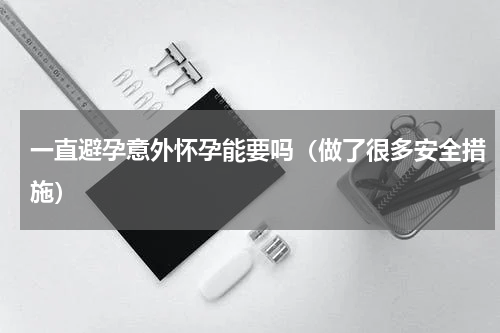 一直避孕意外怀孕能要吗（做了很多安全措施）