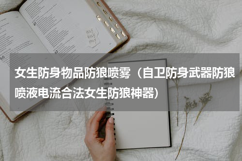 女生防身物品防狼喷雾（自卫防身武器防狼喷液电流合法女生防狼神器）
