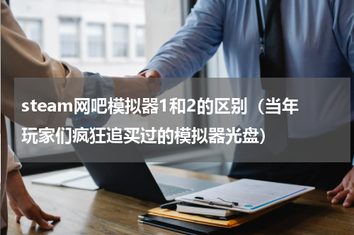 steam网吧模拟器1和2的区别（当年玩家们疯狂追买过的模拟器光盘）