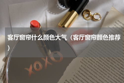 客厅窗帘什么颜色大气（客厅窗帘颜色推荐）
