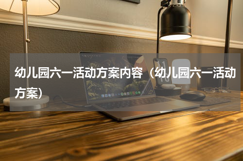 幼儿园六一活动方案内容（幼儿园六一活动方案）