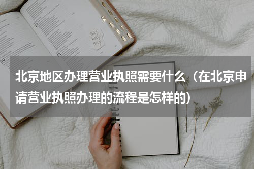 北京地区办理营业执照需要什么（在北京申请营业执照办理的流程是怎样的）