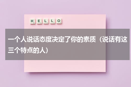 一个人说话态度决定了你的素质（说话有这三个特点的人）