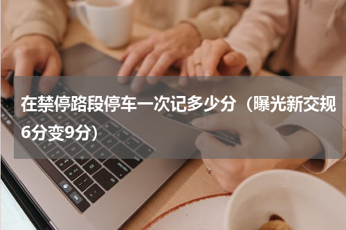 在禁停路段停车一次记多少分（曝光新交规6分变9分）