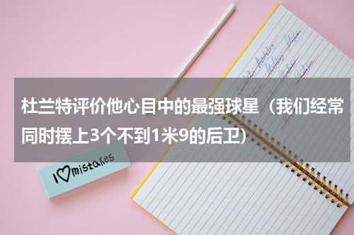 杜兰特评价他心目中的最强球星（我们经常同时摆上3个不到1米9的后卫）