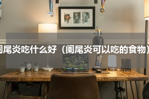 阑尾炎吃什么好（阑尾炎可以吃的食物）