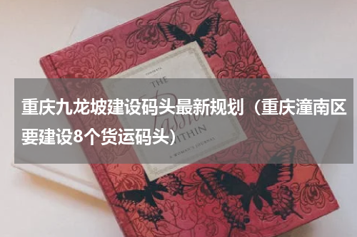 重庆九龙坡建设码头最新规划（重庆潼南区要建设8个货运码头）