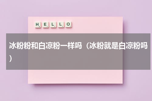 冰粉粉和白凉粉一样吗（冰粉就是白凉粉吗）