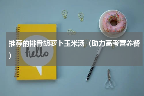 推荐的排骨胡萝卜玉米汤（助力高考营养餐）