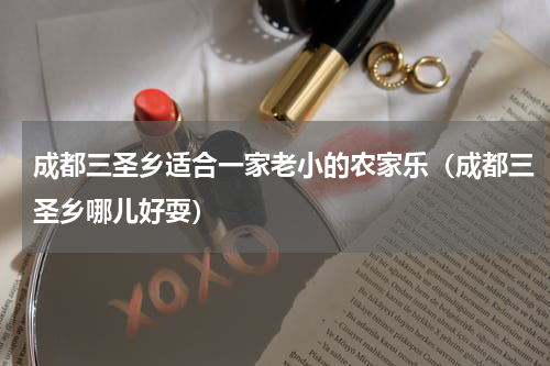 成都三圣乡适合一家老小的农家乐（成都三圣乡哪儿好耍）