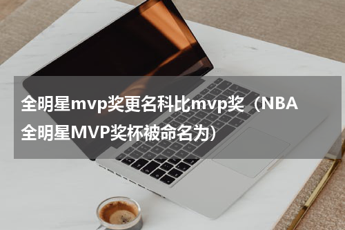全明星mvp奖更名科比mvp奖（NBA全明星MVP奖杯被命名为）