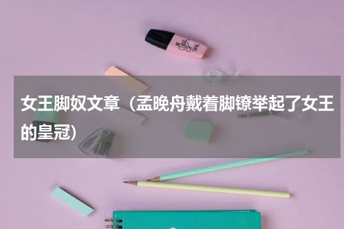 女王脚奴文章（孟晚舟戴着脚镣举起了女王的皇冠）