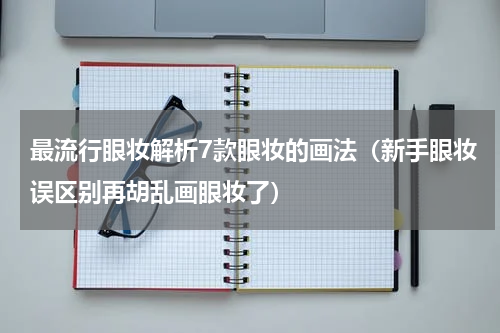 最流行眼妆解析7款眼妆的画法（新手眼妆误区别再胡乱画眼妆了）