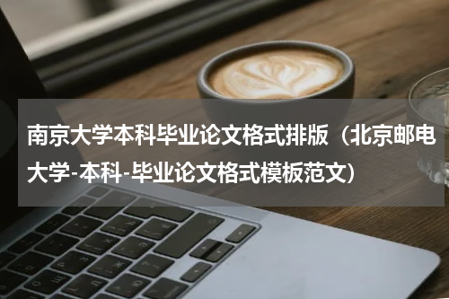 南京大学本科毕业论文格式排版（北京邮电大学-本科-毕业论文格式模板范文）