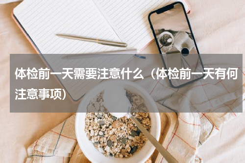 体检前一天需要注意什么（体检前一天有何注意事项）