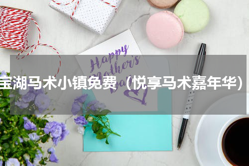 宝湖马术小镇免费（悦享马术嘉年华）