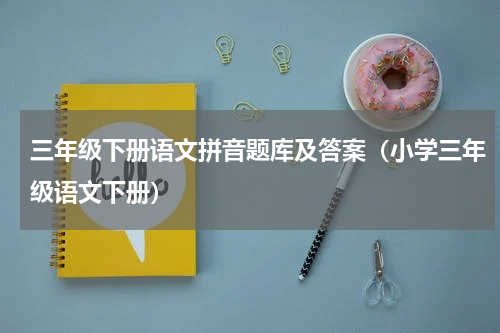 三年级下册语文拼音题库及答案（小学三年级语文下册）