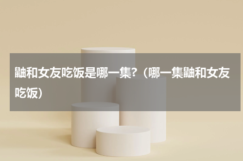 鼬和女友吃饭是哪一集?（哪一集鼬和女友吃饭）