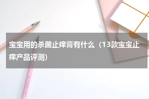 宝宝用的杀菌止痒膏有什么（13款宝宝止痒产品评测）
