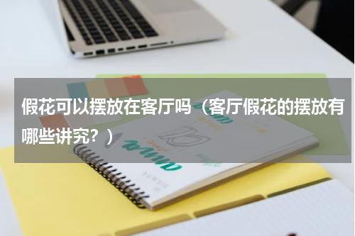 假花可以摆放在客厅吗（客厅假花的摆放有哪些讲究？）