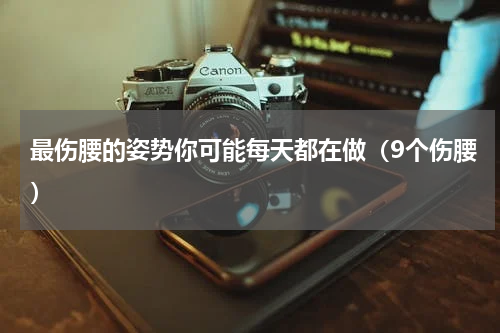 最伤腰的姿势你可能每天都在做（9个伤腰）