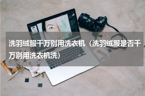 洗羽绒服千万别用洗衣机（洗羽绒服是否千万别用洗衣机洗）