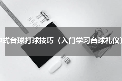 中式台球打球技巧（入门学习台球礼仪）