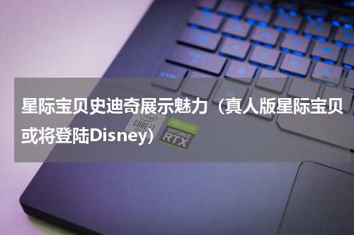 星际宝贝史迪奇展示魅力（真人版星际宝贝或将登陆Disney）