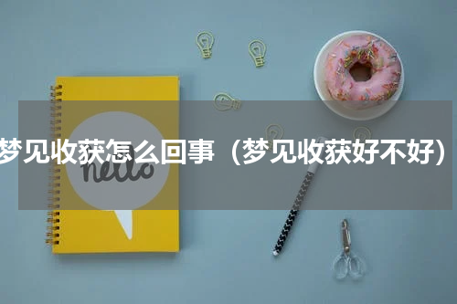 梦见收获怎么回事（梦见收获好不好）