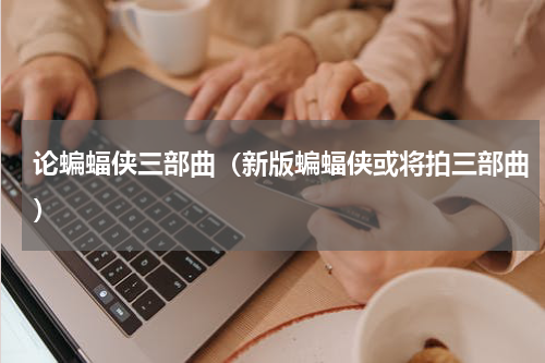 论蝙蝠侠三部曲（新版蝙蝠侠或将拍三部曲）