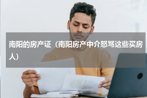 南阳的房产证（南阳房产中介怒骂这些买房人）