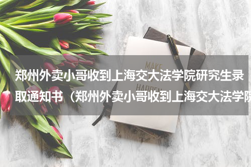 郑州外卖小哥收到上海交大法学院研究生录取通知书（郑州外卖小哥收到上海交大法学院研究生录取通知书）