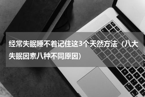 经常失眠睡不着记住这3个天然方法（八大失眠因素八种不同原因）