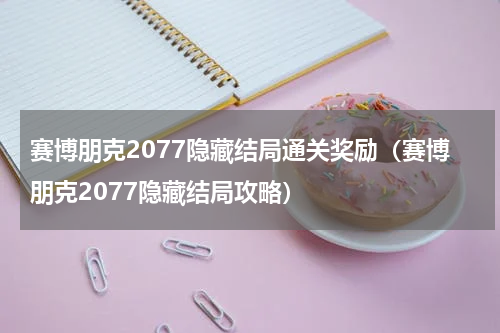 赛博朋克2077隐藏结局通关奖励（赛博朋克2077隐藏结局攻略）