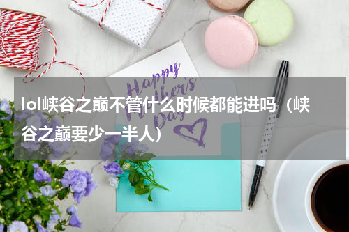 lol峡谷之巅不管什么时候都能进吗（峡谷之巅要少一半人）