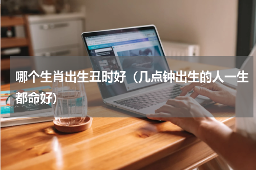 哪个生肖出生丑时好（几点钟出生的人一生都命好）