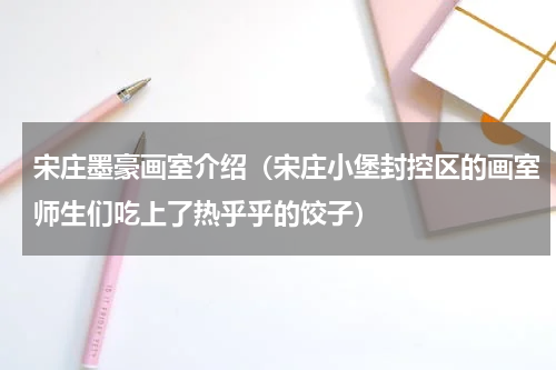 宋庄墨豪画室介绍（宋庄小堡封控区的画室师生们吃上了热乎乎的饺子）