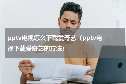 pptv电视怎么下载爱奇艺（pptv电视下载爱奇艺的方法）
