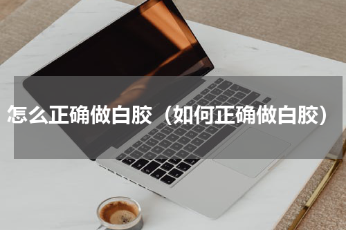 怎么正确做白胶（如何正确做白胶）