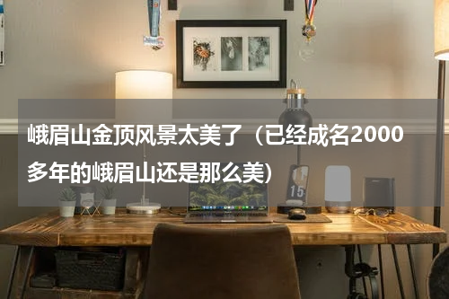 峨眉山金顶风景太美了（已经成名2000多年的峨眉山还是那么美）