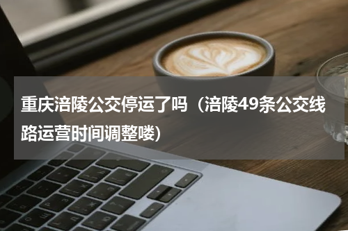 重庆涪陵公交停运了吗（涪陵49条公交线路运营时间调整喽）