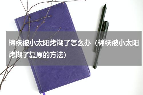 棉袄被小太阳烤糊了怎么办（棉袄被小太阳烤糊了复原的方法）