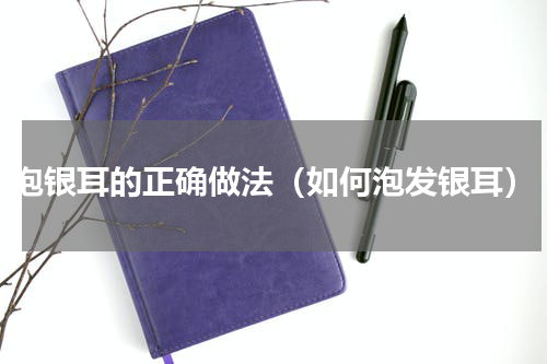 泡银耳的正确做法（如何泡发银耳）