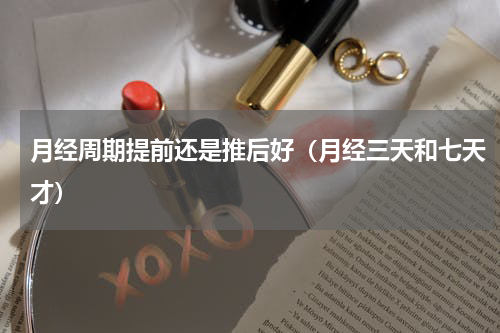 月经周期提前还是推后好（月经三天和七天才）