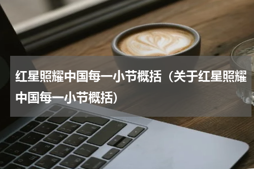红星照耀中国每一小节概括（关于红星照耀中国每一小节概括）