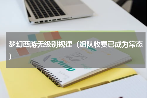 梦幻西游无级别规律（组队收费已成为常态）
