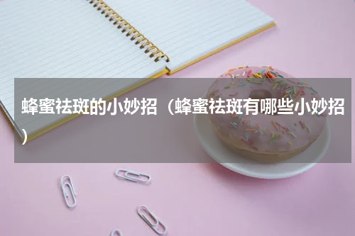 蜂蜜祛斑的小妙招（蜂蜜祛斑有哪些小妙招）