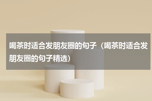 喝茶时适合发朋友圈的句子（喝茶时适合发朋友圈的句子精选）