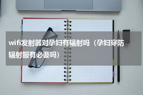 wifi发射器对孕妇有辐射吗（孕妇穿防辐射服有必要吗）
